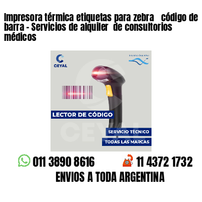 Impresora térmica etiquetas para zebra  código de barra - Servicios de alquiler  de consultorios médicos